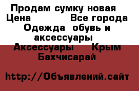 Продам сумку новая › Цена ­ 3 000 - Все города Одежда, обувь и аксессуары » Аксессуары   . Крым,Бахчисарай